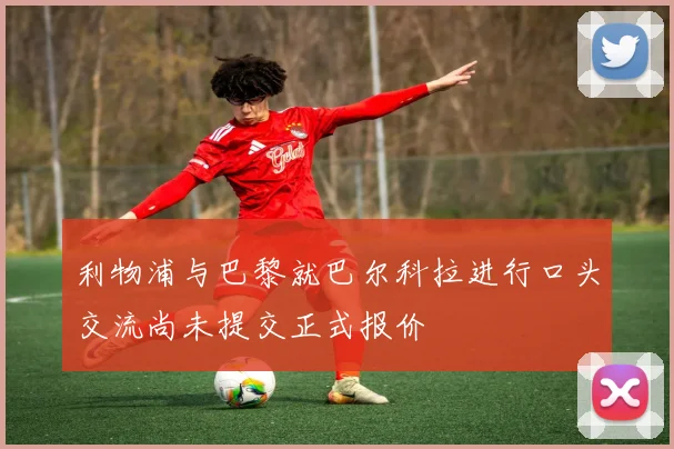 利物浦与巴黎就巴尔科拉进行口头交流尚未提交正式报价