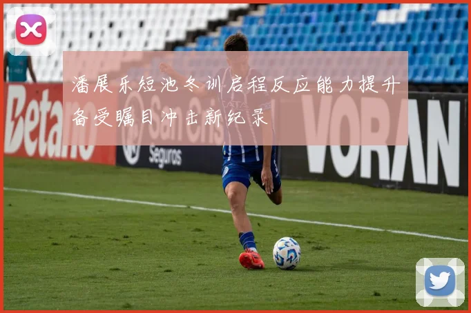 潘展乐短池冬训启程反应能力提升备受瞩目冲击新纪录