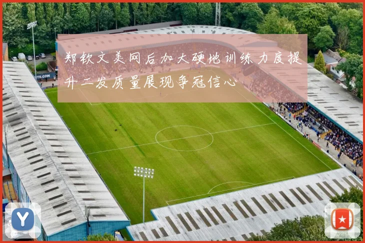郑钦文美网后加大硬地训练力度提升二发质量展现争冠信心