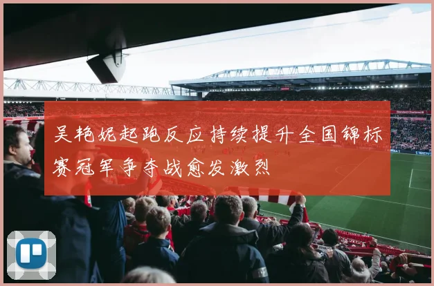 吴艳妮起跑反应持续提升全国锦标赛冠军争夺战愈发激烈