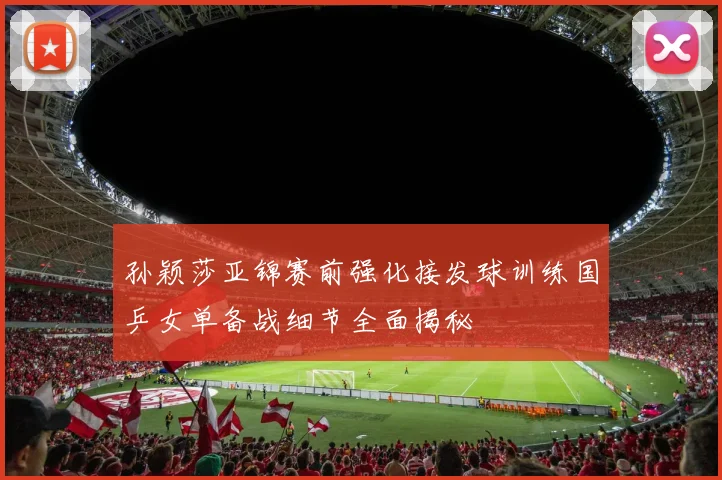 孙颖莎亚锦赛前强化接发球训练国乒女单备战细节全面揭秘