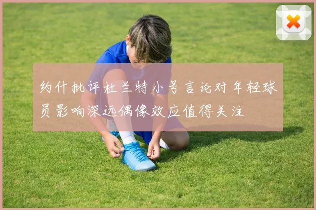 约什批评杜兰特小号言论对年轻球员影响深远偶像效应值得关注