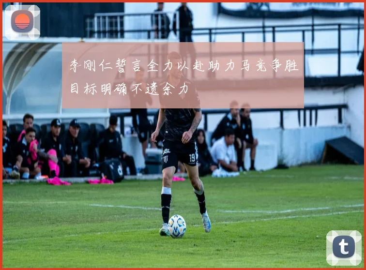 李刚仁誓言全力以赴助力马竞争胜目标明确不遗余力