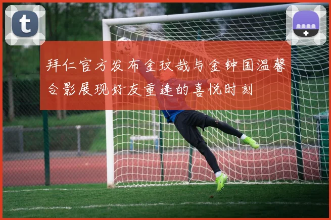 拜仁官方发布金玟哉与金钟国温馨合影展现好友重逢的喜悦时刻