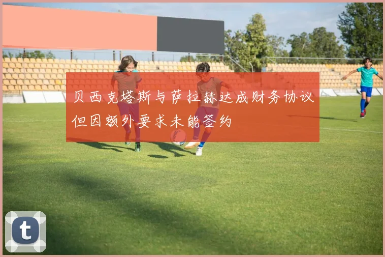 贝西克塔斯与萨拉赫达成财务协议但因额外要求未能签约