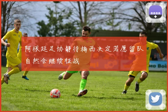 阿根廷足协静待梅西决定若愿留队自然会继续征战