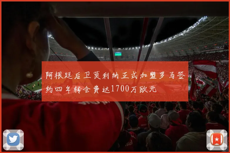 阿根廷后卫莫利纳正式加盟罗马签约四年转会费达1700万欧元
