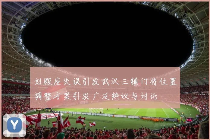 刘殿座失误引发武汉三镇门将位置调整方案引发广泛热议与讨论